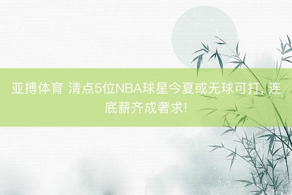 亚搏体育 清点5位NBA球星今夏或无球可打， 连底薪齐成奢求!