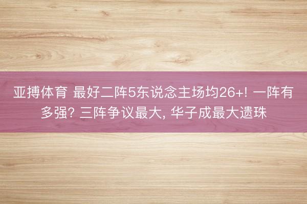 亚搏体育 最好二阵5东说念主场均26+! 一阵有多强? 三阵争议最大， 华子成最大遗珠