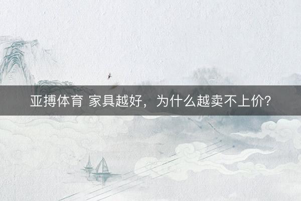 亚搏体育 家具越好,为什么越卖不上价?