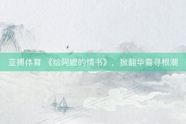 亚搏体育 《给阿嬷的情书》,掀翻华裔寻根潮