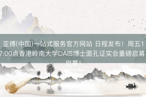 亚搏(中国)一站式服务官方网站 日程发布!周五17:00点香港岭南大学DAIS博士面孔证实会重磅启幕!