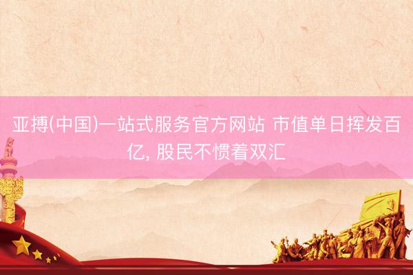 亚搏(中国)一站式服务官方网站 市值单日挥发百亿， 股民不惯着双汇