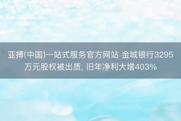 亚搏(中国)一站式服务官方网站 金城银行3295万元股权被出质， 旧年净利大增403%