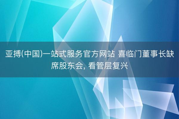 亚搏(中国)一站式服务官方网站 喜临门董事长缺席股东会, 看管层复兴