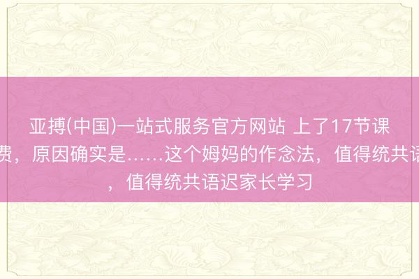 亚搏(中国)一站式服务官方网站 上了17节课就喊着要退费，原因确实是……这个姆妈的作念法，值得统共语迟家长学习
