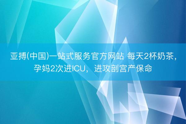 亚搏(中国)一站式服务官方网站 每天2杯奶茶,孕妈2次进ICU,进攻剖宫产保命
