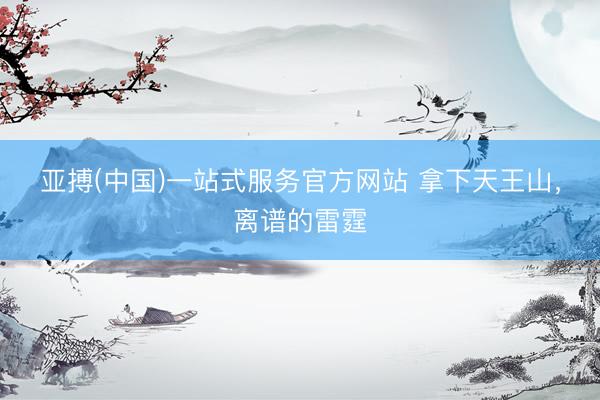 亚搏(中国)一站式服务官方网站 拿下天王山，离谱的雷霆