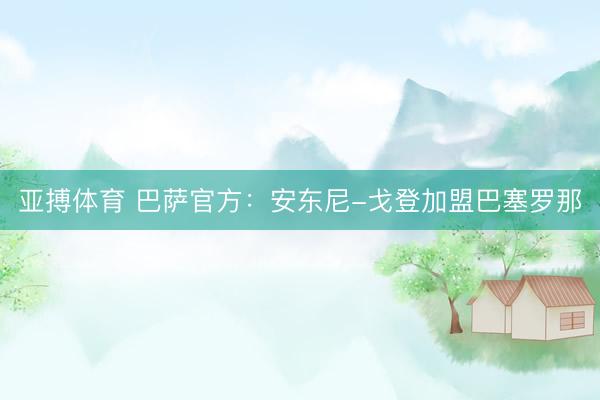 亚搏体育 巴萨官方：安东尼-戈登加盟巴塞罗那