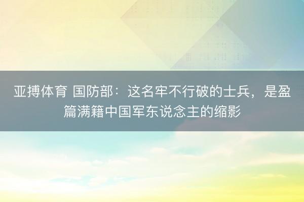 亚搏体育 国防部：这名牢不行破的士兵，是盈篇满籍中国军东说念主的缩影