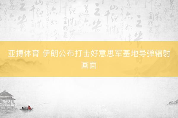 亚搏体育 伊朗公布打击好意思军基地导弹辐射画面