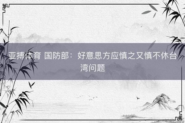 亚搏体育 国防部：好意思方应慎之又慎不休台湾问题
