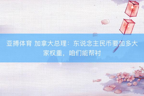 亚搏体育 加拿大总理：东说念主民币要加多大家权重，咱们能帮衬