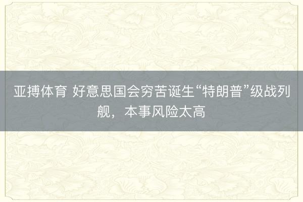 亚搏体育 好意思国会穷苦诞生“特朗普”级战列舰，本事风险太高