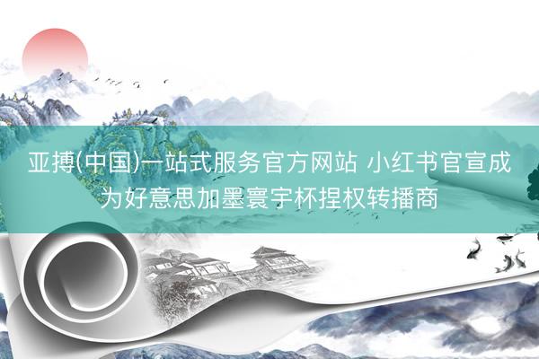 亚搏(中国)一站式服务官方网站 小红书官宣成为好意思加墨寰宇杯捏权转播商