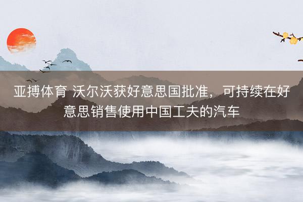 亚搏体育 沃尔沃获好意思国批准，可持续在好意思销售使用中国工夫的汽车