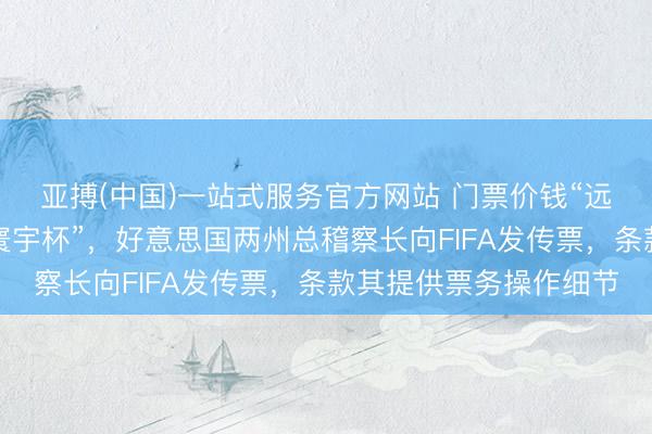 亚搏(中国)一站式服务官方网站 门票价钱“远远逾越以往任何一届寰宇杯”，好意思国两州总稽察长向FIFA发传票，条款其提供票务操作细节