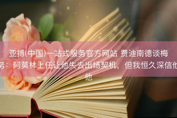 亚搏(中国)一站式服务官方网站 费迪南德谈梅努：阿莫林上任让他失去出场契机，但我恒久深信他