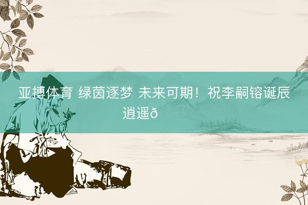 亚搏体育 绿茵逐梦 未来可期！祝李嗣镕诞辰逍遥🎂