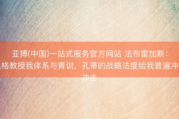 亚搏(中国)一站式服务官方网站 法布雷加斯:温格教授我体系与青训,孔蒂的战略法度给我普遍冲击