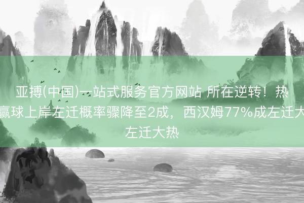 亚搏(中国)一站式服务官方网站 所在逆转！热刺赢球上岸左迁概率骤降至2成，西汉姆77%成左迁大热
