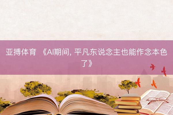 亚搏体育 《AI期间， 平凡东说念主也能作念本色了》