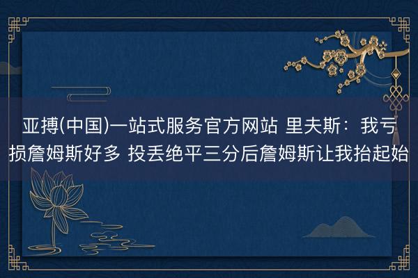 亚搏(中国)一站式服务官方网站 里夫斯：我亏损詹姆斯好多 投丢绝平三分后詹姆斯让我抬起始