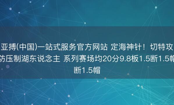亚搏(中国)一站式服务官方网站 定海神针！切特攻防压制湖东说念主 系列赛场均20分9.8板1.5断1.5帽
