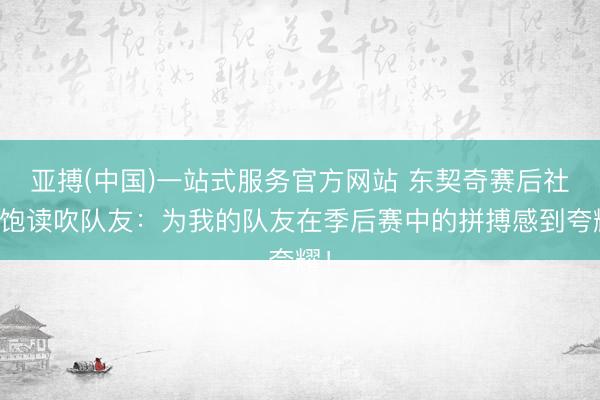 亚搏(中国)一站式服务官方网站 东契奇赛后社媒饱读吹队友：为我的队友在季后赛中的拼搏感到夸耀！