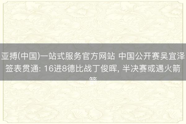 亚搏(中国)一站式服务官方网站 中国公开赛吴宜泽签表贯通: 16进8德比战丁俊晖， 半决赛或遇火箭