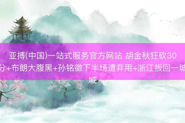 亚搏(中国)一站式服务官方网站 胡金秋狂砍30分+布朗大腹黑+孙铭徽下半场遭弃用+浙江扳回一城