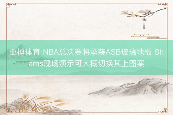 亚搏体育 NBA总决赛将承袭ASB玻璃地板 Shams现场演示可大概切换其上图案