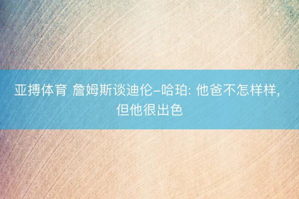 亚搏体育 詹姆斯谈迪伦-哈珀: 他爸不怎样样， 但他很出色
