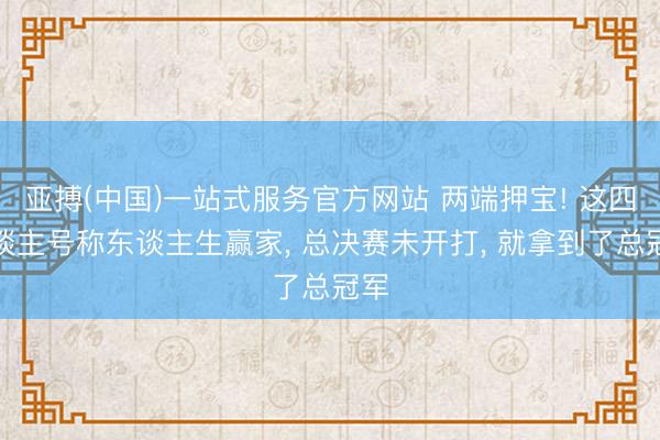 亚搏(中国)一站式服务官方网站 两端押宝! 这四东谈主号称东谈主生赢家， 总决赛未开打， 就拿到了总冠军