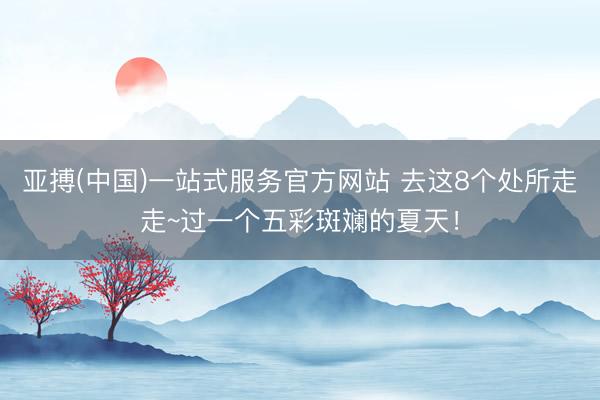 亚搏(中国)一站式服务官方网站 去这8个处所走走~过一个五彩斑斓的夏天！