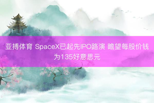 亚搏体育 SpaceX已起先IPO路演 瞻望每股价钱为135好意思元