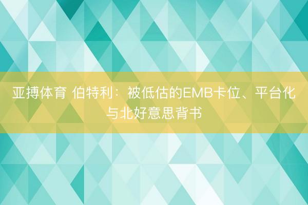 亚搏体育 伯特利:被低估的EMB卡位、平台化与北好意思背书