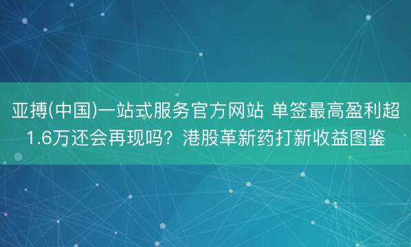 亚搏(中国)一站式服务官方网站 单签最高盈利超1.6万还会再现吗?港股革新药打新收益图鉴
