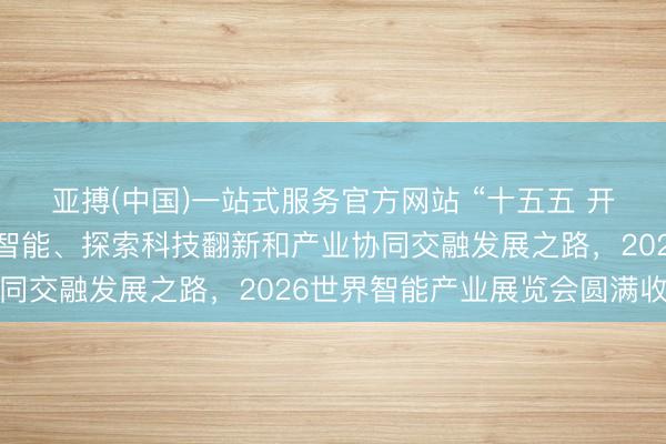 亚搏(中国)一站式服务官方网站 “十五五 开新局”:聚焦东谈主工智能、探索科技翻新和产业协同交融发展之路,2026世界智能产业展览会圆满收场