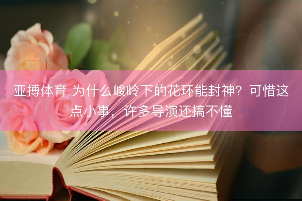 亚搏体育 为什么峻岭下的花环能封神？可惜这点小事，许多导演还搞不懂