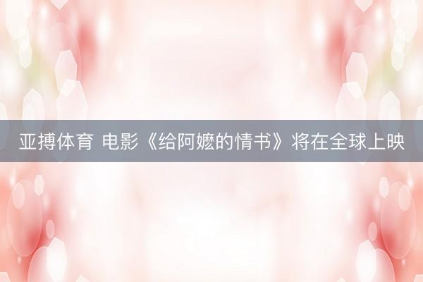 亚搏体育 电影《给阿嬷的情书》将在全球上映