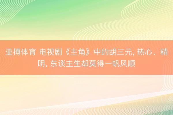 亚搏体育 电视剧《主角》中的胡三元， 热心、精明， 东谈主生却莫得一帆风顺