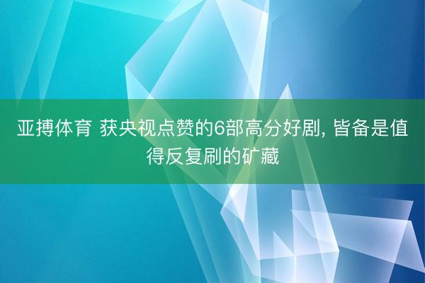 亚搏体育 获央视点赞的6部高分好剧, 皆备是值得反复刷的矿藏