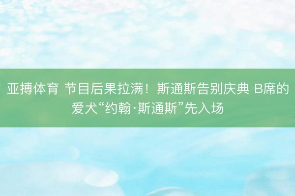 亚搏体育 节目后果拉满！斯通斯告别庆典 B席的爱犬“约翰