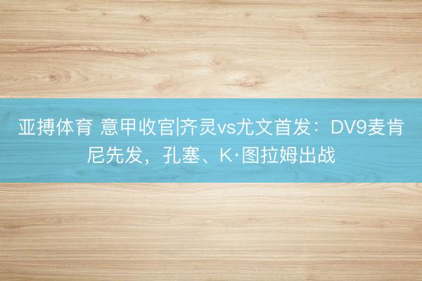亚搏体育 意甲收官|齐灵vs尤文首发：DV9麦肯尼先发，
