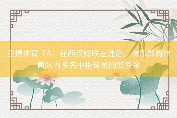 亚搏体育 TA：在西汉姆联左迁后，俱乐部将出售队内多名中枢球员回笼资金