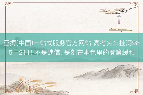 亚搏(中国)一站式服务官方网站 高考头车挂满985、211! 不是迷信, 是刻在本色里的登第缓和