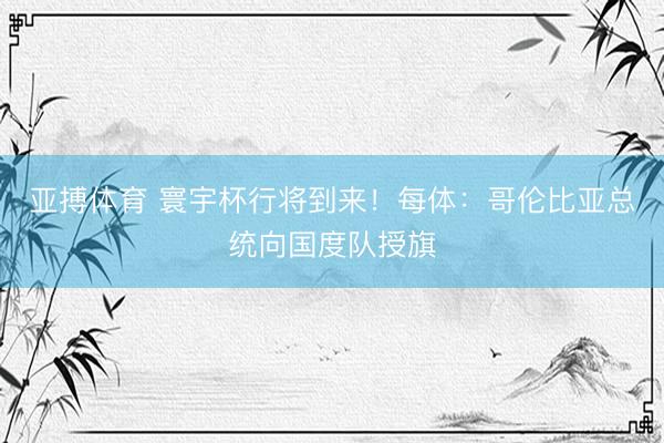 亚搏体育 寰宇杯行将到来!每体:哥伦比亚总统向国度队授旗