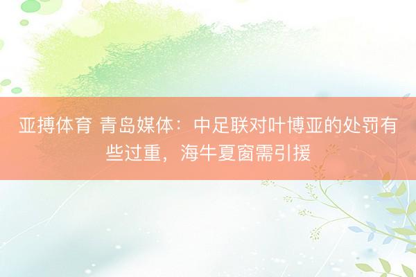 亚搏体育 青岛媒体：中足联对叶博亚的处罚有些过重，海牛夏窗需引援