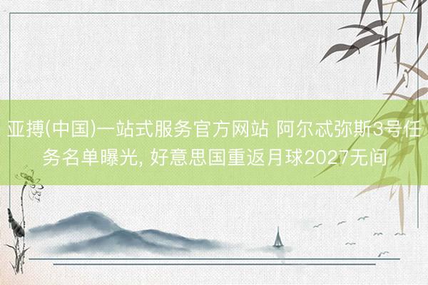 亚搏(中国)一站式服务官方网站 阿尔忒弥斯3号任务名单曝光， 好意思国重返月球2027无间