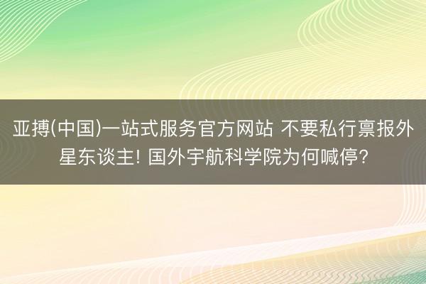 亚搏(中国)一站式服务官方网站 不要私行禀报外星东谈主! 国外宇航科学院为何喊停?